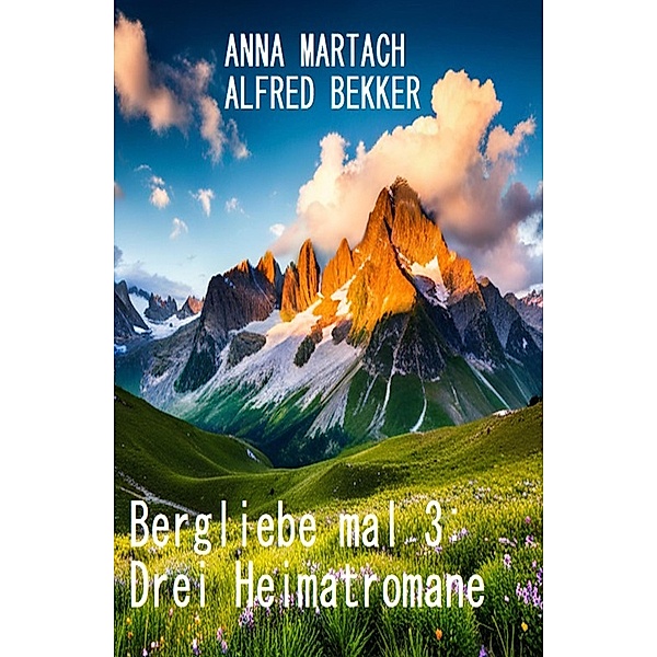 Bergliebe mal 3: Drei Heimatromane, Alfred Bekker, Anna Martach