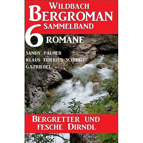 Bergretter und fesche Dirndl: Wildbach Bergroman Sammelband 6 Romane, Sandy Palmer, G. S. Friebel, Klaus Tiberius Schmidt