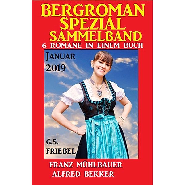 Bergroman Spezial Sammelband Januar 2019 - 6 Romane in einem Buch, Alfred Bekker, Franz Mühlbauer, G. S. Friebel