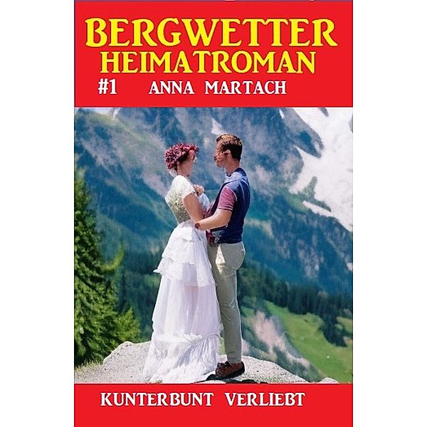 Bergwetter Heimatroman 1: Kunterbunt verliebt, Anna Martach