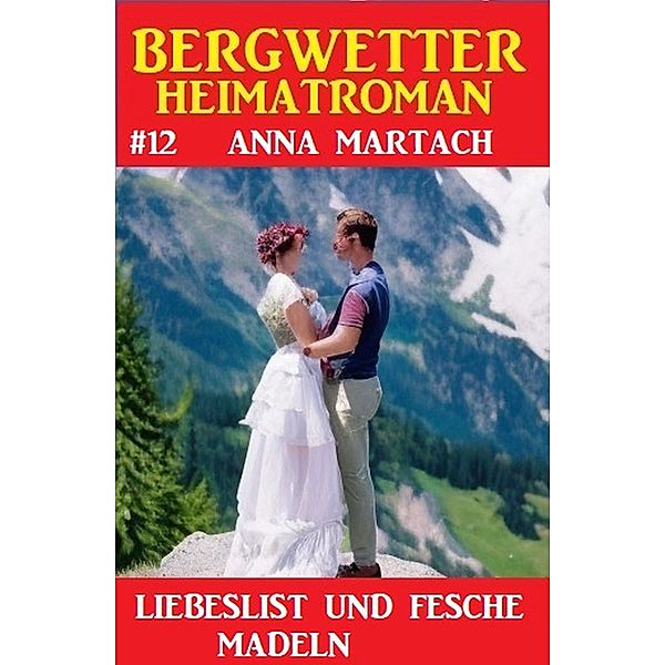 Bergwetter Heimatroman 12: Liebeslist und fesche Madln, Anna Martach