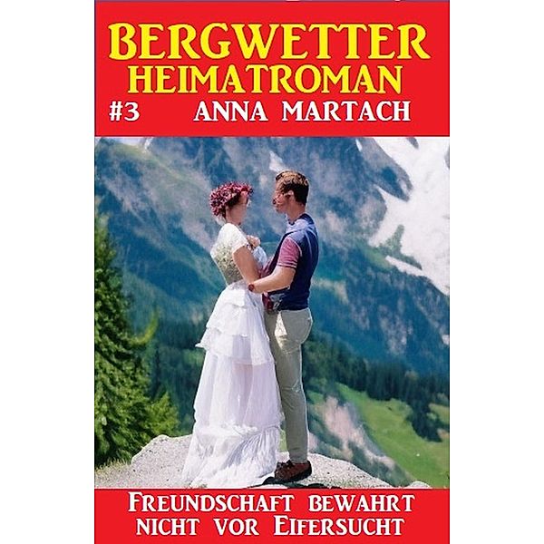 Bergwetter Heimatroman 3: Freundschaft bewahrt nicht vor Eifersucht, Anna Martach