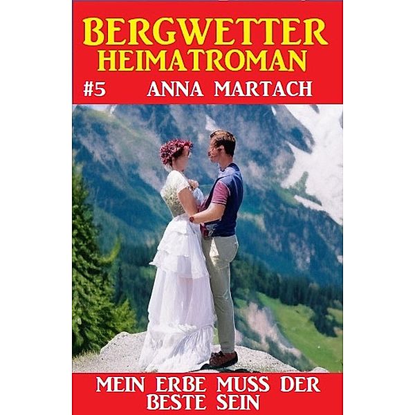 Bergwetter Heimatroman 5: Mein Erbe muss der Beste sein, Anna Martach