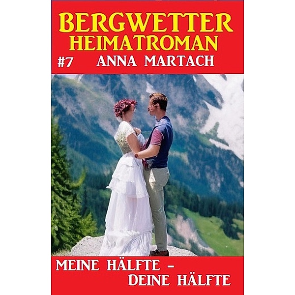 Bergwetter Heimatroman 7: Meine Hälfte - deine Hälfte, Anna Martach