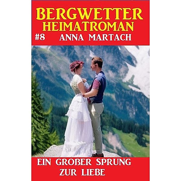 Bergwetter Heimatroman 8: Ein grosser Sprung zur Liebe, Anna Martach