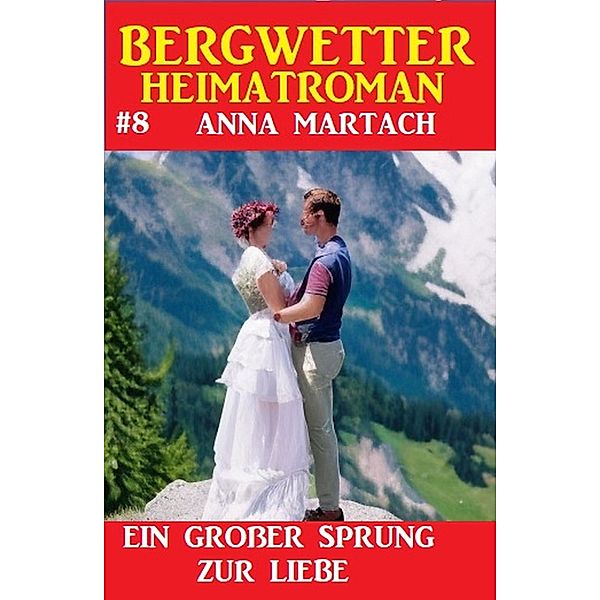 Bergwetter Heimatroman 8: Ein großer Sprung zur Liebe, Anna Martach