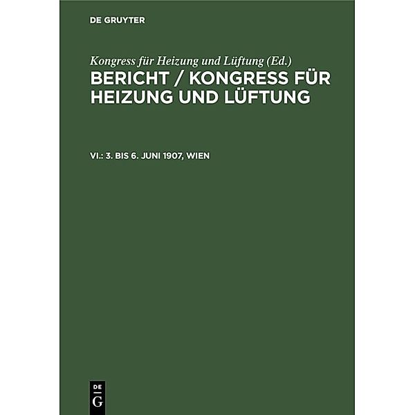 Bericht / Kongress für Heizung und Lüftung / VI. / 3. bis 6. Juni 1907, Wien