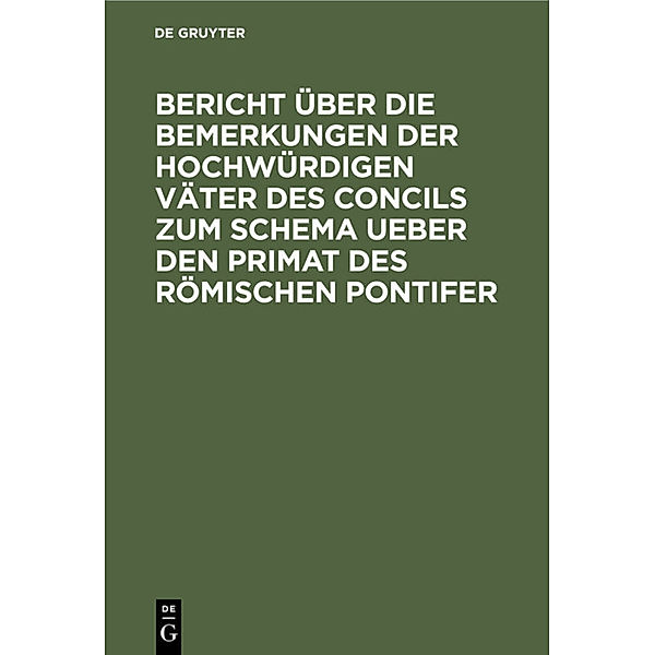 Bericht über die Bemerkungen der hochwürdigen Väter des Concils zum Schema ueber den Primat des Römischen Pontifer