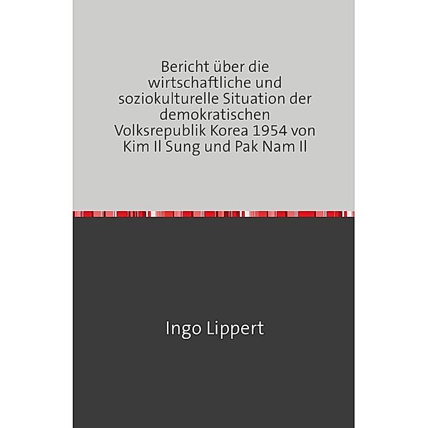 Bericht über die wirtschaftliche und soziokulturelle Situation der demokratischen Volksrepublik Korea 1954 von Kim Il Sung und Pak Nam Il, Ingo Lippert