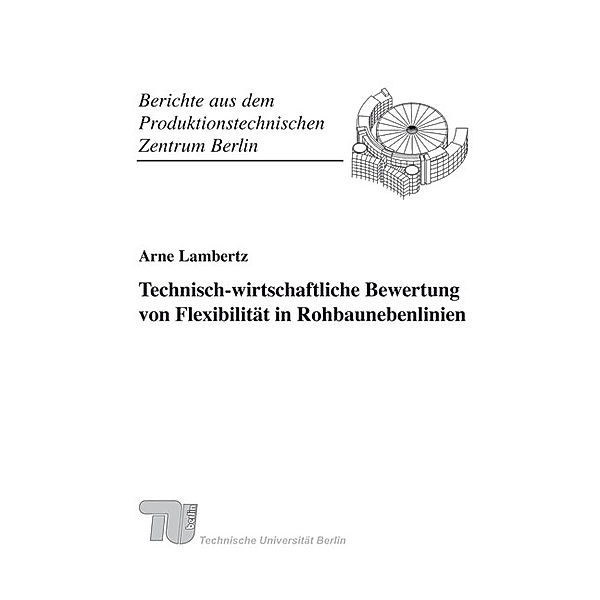 Berichte aus dem Produktionstechnischen Zentrum Berlin / Technisch-wirtschaftliche Bewertung von Flexibilität in Rohbaunebenlinien., Arne Lambertz