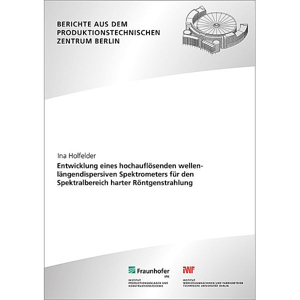 Berichte aus dem Produktionstechnischen Zentrum Berlin / Entwicklung eines hochauflösenden wellenlängendispersiven Spektrometers für den Spektralbereich harter Röntgenstrahlung., Ina Holfelder