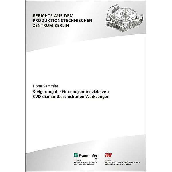 Berichte aus dem Produktionstechnischen Zentrum Berlin / Steigerung der Nutzungspotenziale von CVD-diamantbeschichteten Werkzeugen., Fiona Sammler