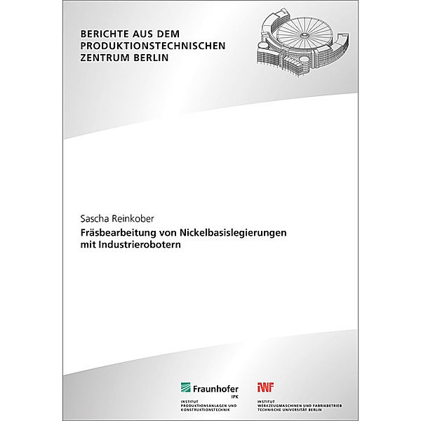 Berichte aus dem Produktionstechnischen Zentrum Berlin / Fräsbearbeitung von Nickelbasislegierungen mit Industrierobotern., Sascha Reinkober