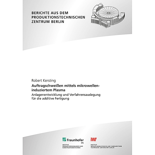 Berichte aus dem Produktionstechnischen Zentrum Berlin / Auftragschweissen mittels mikrowelleninduziertem Plasma, Robert Kersting