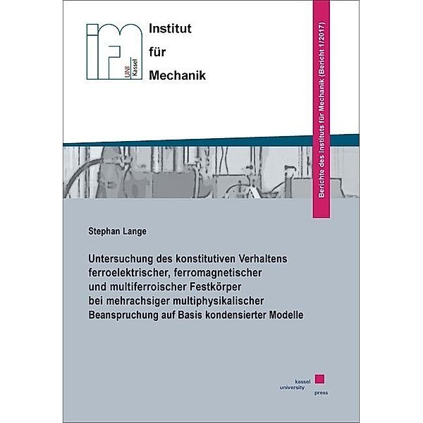 Berichte des Instituts für Mechanik / 1/2017 / Untersuchung des konstitutiven Verhaltens ferroelektrischer, ferromagnetischer und multiferroischer Festkörper bei mehrachsiger multiphysikalischer Beanspruchung auf Basis kondensierter Modelle, Stephan Lange