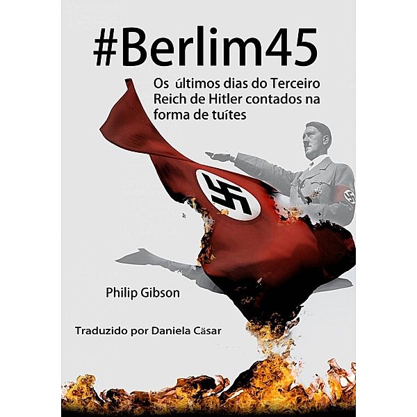 #Berlim45 - Os últimos dias do Terceiro Reich de Hitler contados na forma de tuítes, Philip Gibson