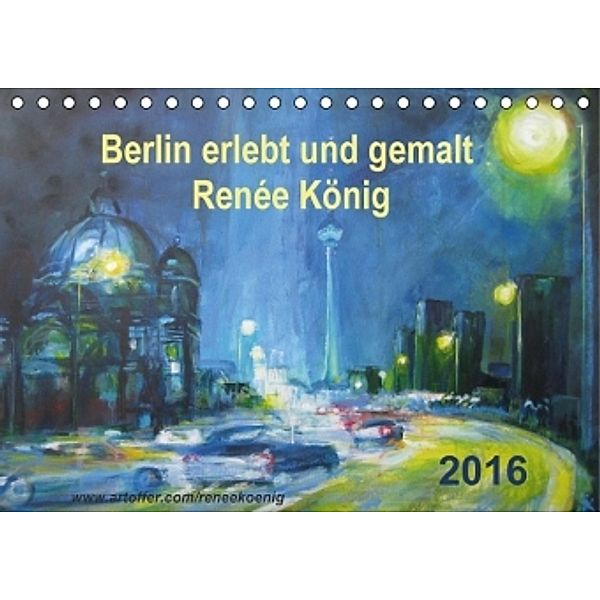 Berlin erlebt und gemalt - Renée König (Tischkalender 2016 DIN A5 quer), René König