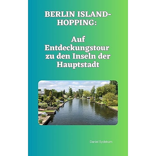 Berlin Island-Hopping: Auf Entdeckungstour zu den Inseln der Hauptstadt, Daniel Sydekum