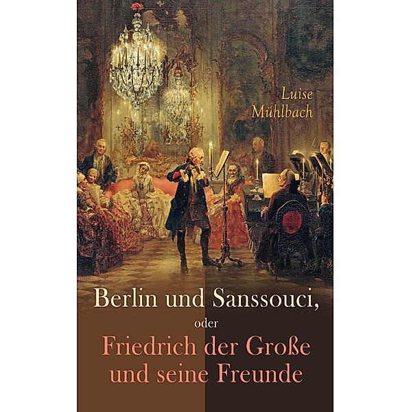 Berlin und Sanssouci, oder Friedrich der Große und seine Freunde, Luise Mühlbach