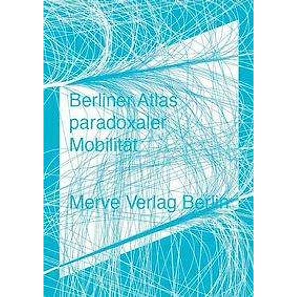 Berliner Atlas paradoxaler Mobilität, Moritz Ahlert, Christoph T. Herrmann, Friedrich von Borries