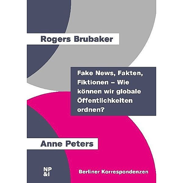 Berliner Korrespondenzen / Fake News, Fakten, Fiktionen - Wie können wir globale Öffentlichkeiten ordnen?, Rogers Brubaker, Anne Peters