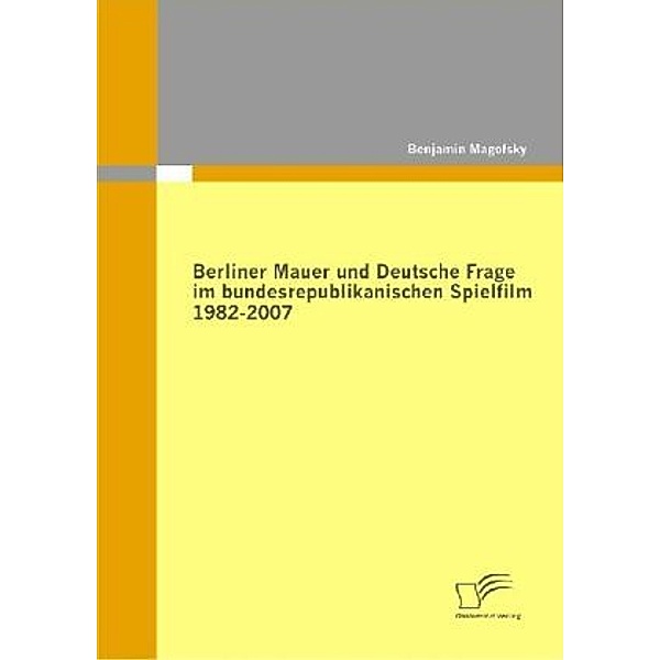 Berliner Mauer und Deutsche Frage im bundesrepublikanischen Spielfilm 1982-2007, Benjamin Magofsky