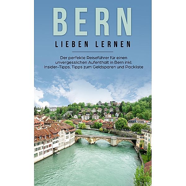 Bern lieben lernen: Der perfekte Reiseführer für einen unvergesslichen Aufenthalt in Bern inkl. Insider-Tipps, Tipps zum Geldsparen und Packliste, Michaela Schwill