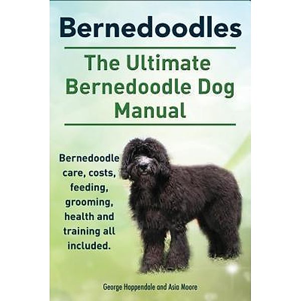 Bernedoodles. The Ultimate Bernedoodle Dog Manual. Bernedoodle care, costs, feeding, grooming, health and training all included., George Hoppendale, Asia Moore