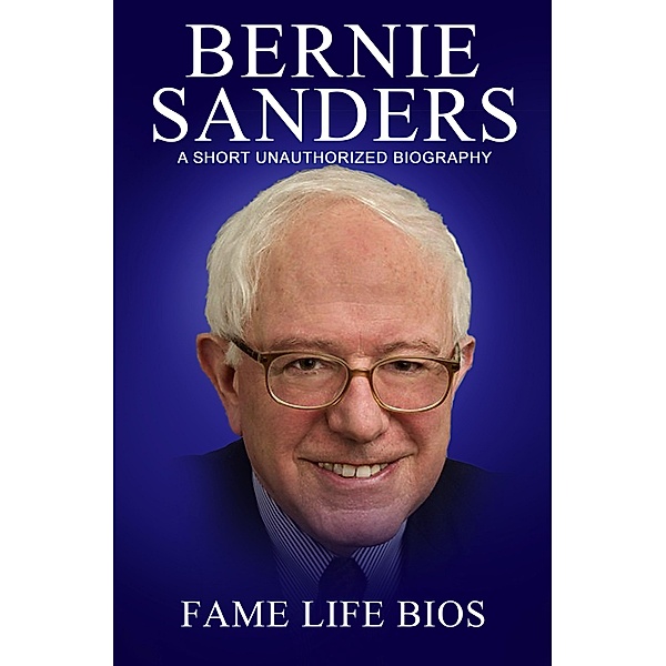 Bernie Sanders A Short Unauthorized Biography, Fame Life Bios