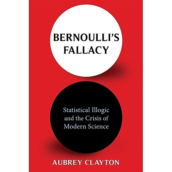 Bernoulli's Fallacy - Statistical Illogic and the Crisis of Modern Science, Aubrey Clayton