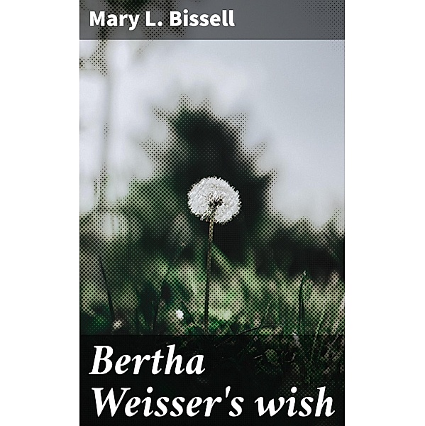 Bertha Weisser's wish, Mary L. Bissell