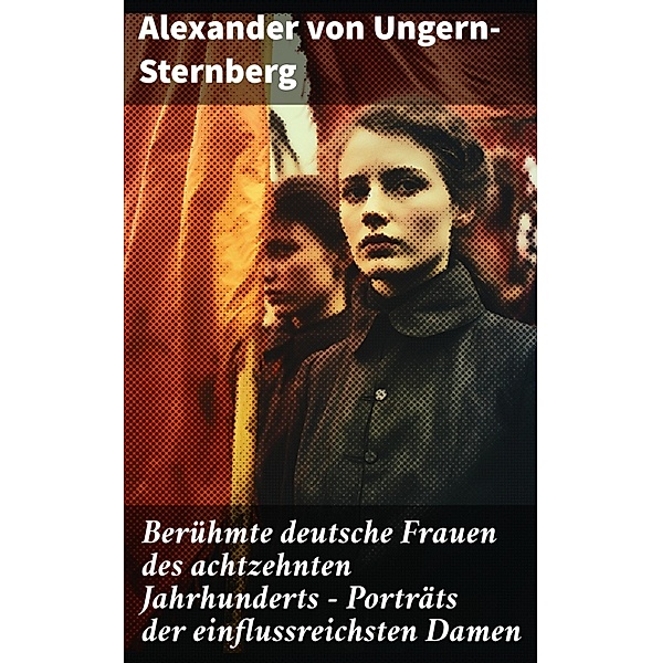 Berühmte deutsche Frauen des achtzehnten Jahrhunderts - Porträts der einflussreichsten Damen, Alexander von Ungern-Sternberg