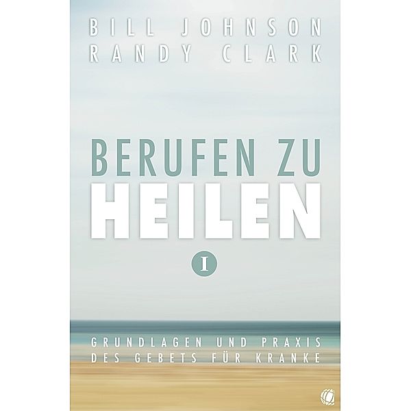 Berufen zu heilen, Band 1.Bd.1, Bill Johnson, Randy Clark