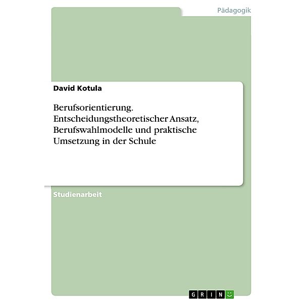 Berufsorientierung. Entscheidungstheoretischer Ansatz, Berufswahlmodelle und praktische Umsetzung in der Schule, David Kotula