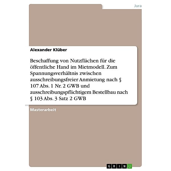 Beschaffung von Nutzflächen für die öffentliche Hand im Mietmodell. Zum Spannungsverhältnis zwischen ausschreibungsfreier Anmietung nach § 107 Abs. 1 Nr. 2 GWB und ausschreibungspflichtigem Bestellbau nach § 103 Abs. 3 Satz 2 GWB, Alexander Klüber