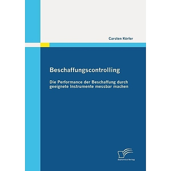 Beschaffungscontrolling - Die Performance der Beschaffung durch geeignete Instrumente messbar machen, Carsten Körfer