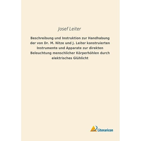 Beschreibung und Instruktion zur Handhabung der von Dr. M. Nitze und J. Leiter konstruierten Instrumente und Apparate zur direkten Beleuchtung menschlicher Körperhöhlen durch elektrisches Glühlicht, Josef Leiter