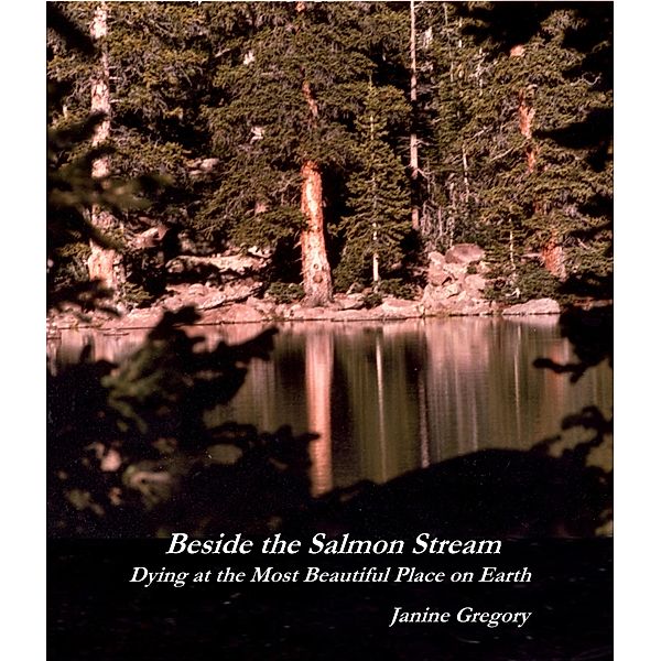 Beside the Salmon Stream - Dying at the Most Beautiful Place on Earth, Janine Gregory