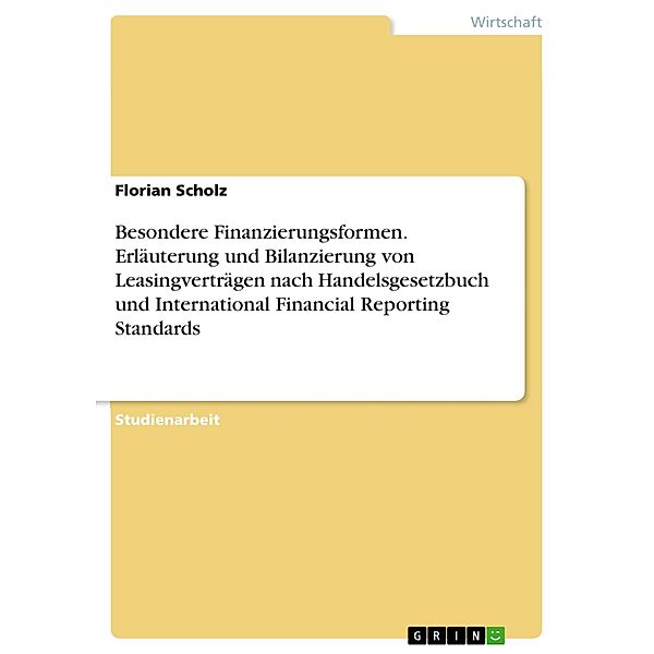 Besondere Finanzierungsformen. Erläuterung und Bilanzierung von Leasingverträgen nach Handelsgesetzbuch und International Financial Reporting Standards, Florian Scholz