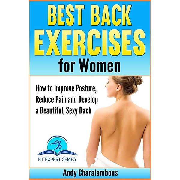 Best Back Exercises for Women - Improve Posture, Reduce Pain & Develop a Beautiful, Sexy Back (Fit Expert Series, #11), Andy Charalambous