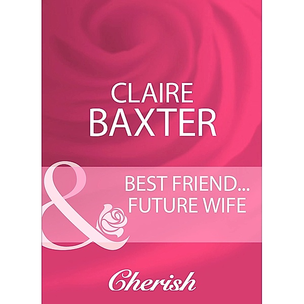 Best Friend...Future Wife (Mills & Boon Cherish), Claire Baxter