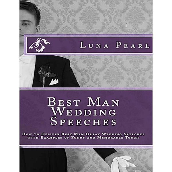 Best Man Wedding Speeches: How to Deliver Best Man Great Wedding Speeches with Examples of Funny and Memorable Touch, Luna Pearl