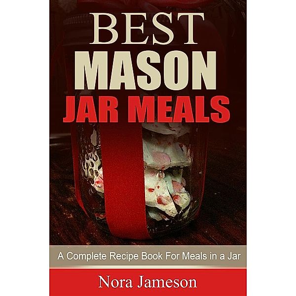 Best Mason Jar Meals: A Complete Recipe Book For Meals In A Jar, Nora Jameson