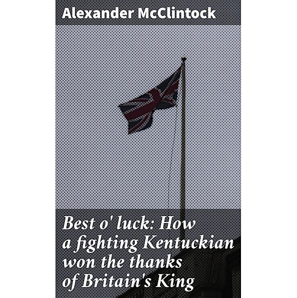 Best o' luck: How a fighting Kentuckian won the thanks of Britain's King, Alexander McClintock