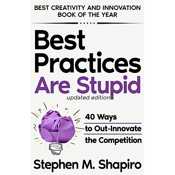 Best Practices Are Stupid: 40 Ways to Out-Innovate the Competition, Stephen M. Shapiro