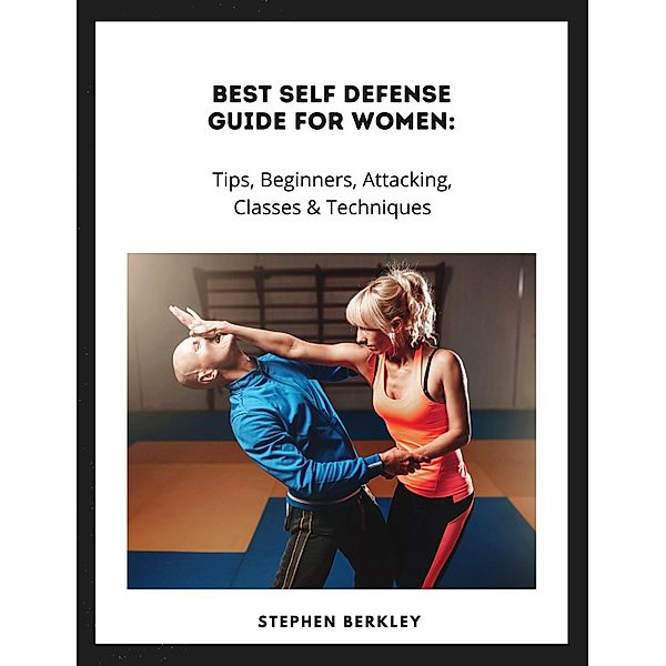 Best Self Defense Guide for Women: Tips, Beginners, Attacking, Classes & Techniques, Stephen Berkley
