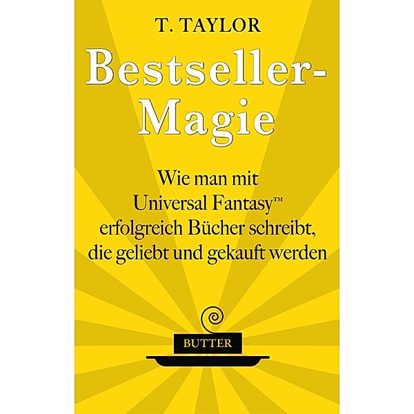 Bestseller-Magie - Wie man mit Universal Fantasy erfolgreich Bu¨cher schreibt, die geliebt und gekauft werden, T. Taylor