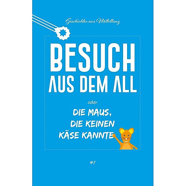 Besuch aus dem All oder die Maus, die keinen Käse kannte / Geschichten aus Mittellang Bd.1, Holger Breit