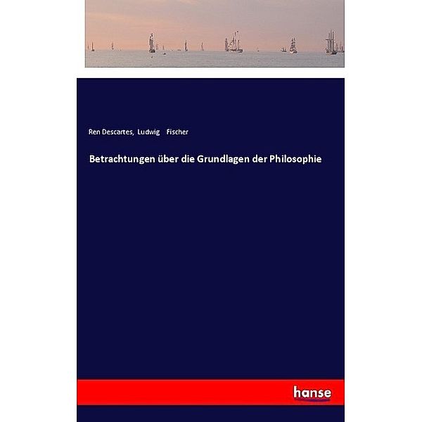 Betrachtungen über die Grundlagen der Philosophie, René Descartes, Ludwig Fischer