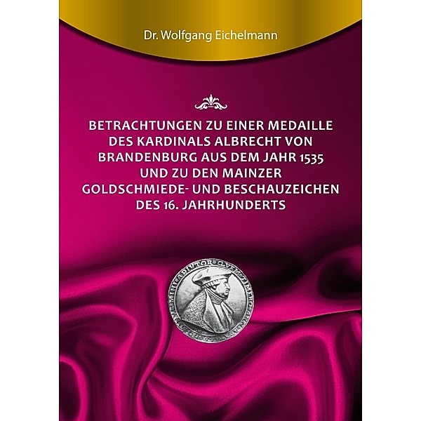 Betrachtungen zu einer Medaille des Kardinals Albrecht von Brandenburg aus dem Jahr 1535 und zu den Mainzer Goldschmiede- und Beschauzeichen des 16. Jahrhunderts, Wolfgang Eichelmann